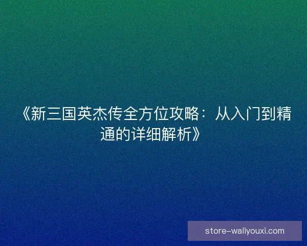 《新三国英杰传全方位攻略：从入门到精通的详细解析》