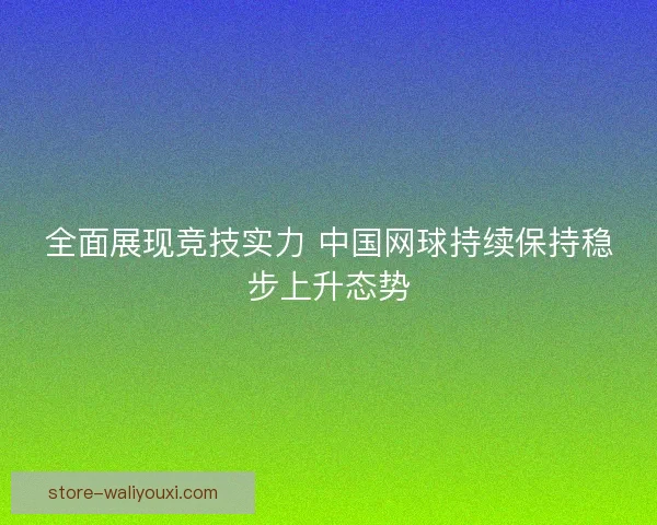 全面展现竞技实力 中国网球持续保持稳步上升态势